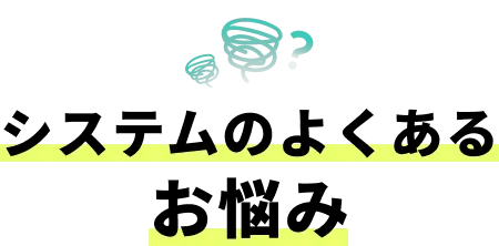 システムのよくある お悩み