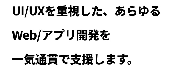 UI/UXを重視した、あらゆる Web/アプリ開発を 一気通貫で支援します。