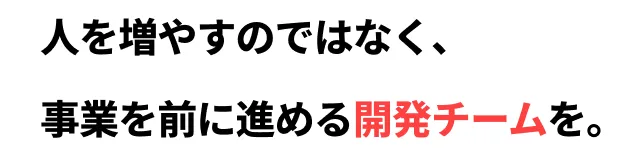 人を増やすのではなく、事業を前に進める開発チームを。